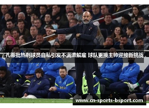 孔蒂批热刺球员自私引发不满遭解雇 球队更换主帅迎接新挑战 孔蒂批热刺球员自私引发不满遭解雇 球队更换主帅迎接新挑战