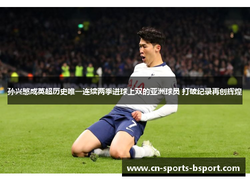 孙兴慜成英超历史唯一连续两季进球上双的亚洲球员 打破纪录再创辉煌 孙兴慜成英超历史唯一连续两季进球上双的亚洲球员 打破纪录再创辉煌
