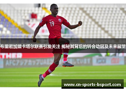 布里若加盟卡塔尔联赛引发关注 揭秘其背后的转会动因及未来展望
