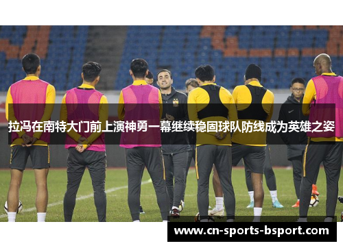 拉冯在南特大门前上演神勇一幕继续稳固球队防线成为英雄之姿