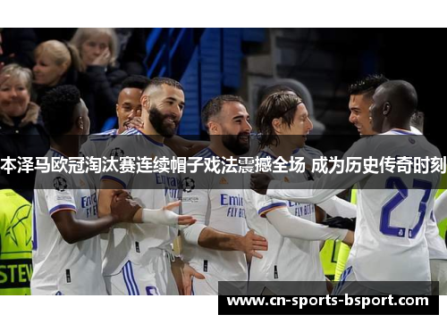 本泽马欧冠淘汰赛连续帽子戏法震撼全场 成为历史传奇时刻