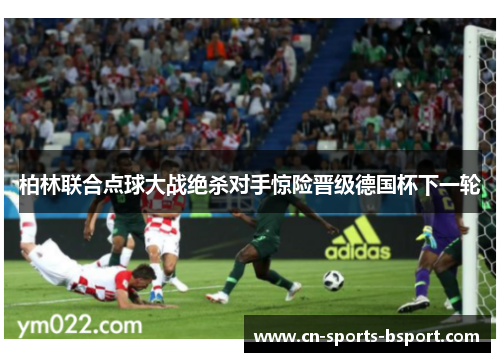 柏林联合点球大战绝杀对手惊险晋级德国杯下一轮