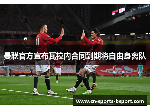 曼联官方宣布瓦拉内合同到期将自由身离队