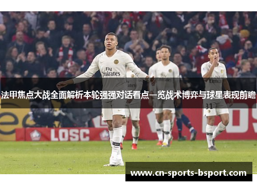 法甲焦点大战全面解析本轮强强对话看点一览战术博弈与球星表现前瞻 法甲焦点大战全面解析本轮强强对话看点一览战术博弈与球星表现前瞻