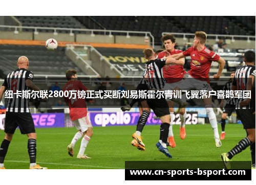 纽卡斯尔联2800万镑正式买断刘易斯霍尔青训飞翼落户喜鹊军团 纽卡斯尔联2800万镑正式买断刘易斯霍尔青训飞翼落户喜鹊军团