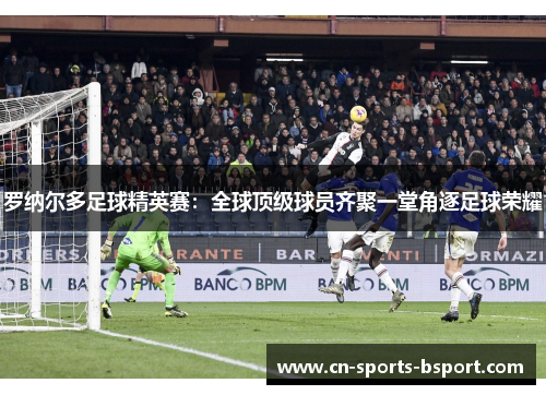 罗纳尔多足球精英赛:全球顶级球员齐聚一堂角逐足球荣耀 罗纳尔多足球精英赛:全球顶级球员齐聚一堂角逐足球荣耀