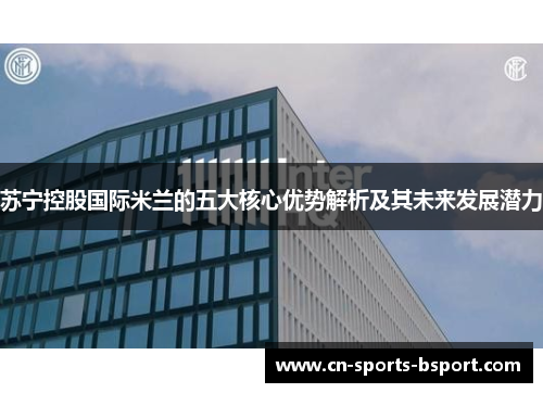 苏宁控股国际米兰的五大核心优势解析及其未来发展潜力 苏宁控股国际米兰的五大核心优势解析及其未来发展潜力
