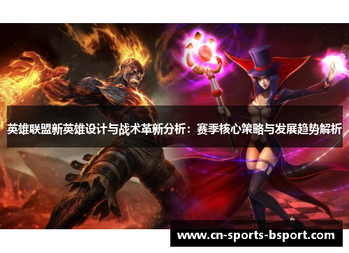英雄联盟新英雄设计与战术革新分析：赛季核心策略与发展趋势解析