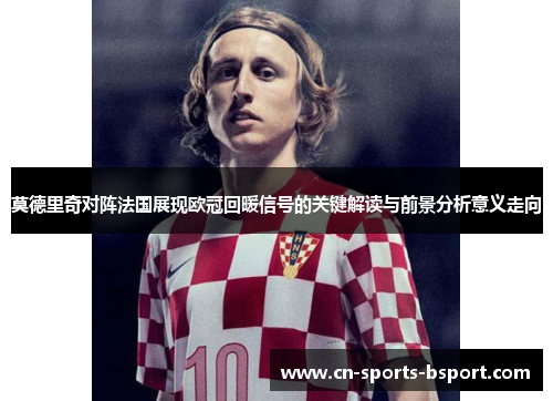 莫德里奇对阵法国展现欧冠回暖信号的关键解读与前景分析意义走向
