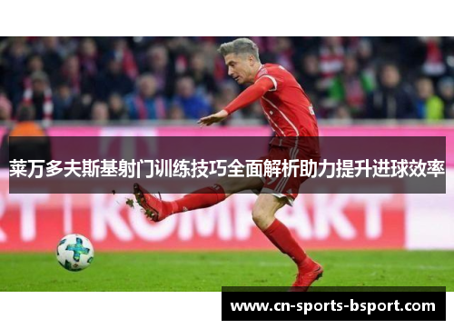 莱万多夫斯基射门训练技巧全面解析助力提升进球效率
