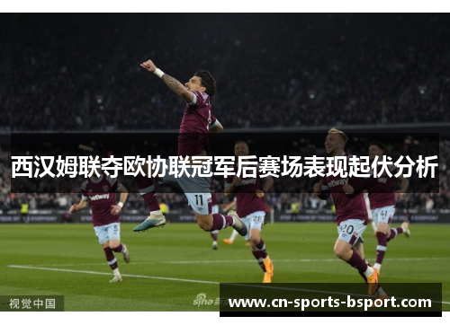 西汉姆联夺欧协联冠军后赛场表现起伏分析