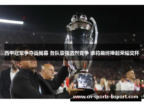 西甲冠军争夺战揭幕 各队豪强激烈竞争 谁将最终捧起荣耀奖杯