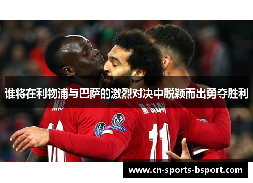 谁将在利物浦与巴萨的激烈对决中脱颖而出勇夺胜利