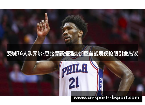 费城76人队乔尔·恩比德新援强势加盟首战表现抢眼引发热议