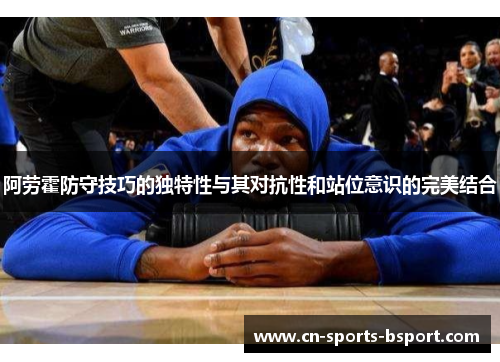 阿劳霍防守技巧的独特性与其对抗性和站位意识的完美结合