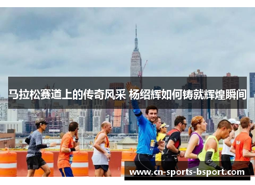 马拉松赛道上的传奇风采 杨绍辉如何铸就辉煌瞬间 马拉松赛道上的传奇风采 杨绍辉如何铸就辉煌瞬间