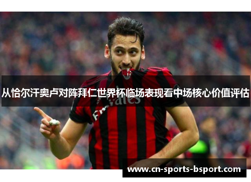 从恰尔汗奥卢对阵拜仁世界杯临场表现看中场核心价值评估